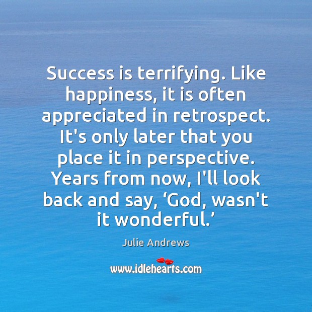 Success is terrifying. Like happiness, it is often appreciated in retrospect. It’s Julie Andrews Picture Quote