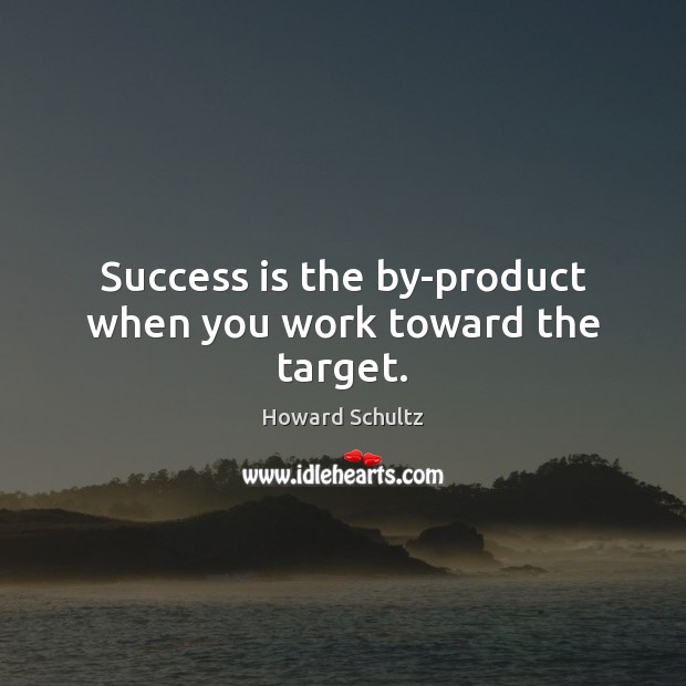 Success is the by-product when you work toward the target. Howard Schultz Picture Quote
