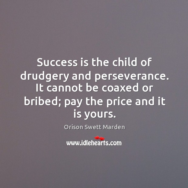 Success is the child of drudgery and perseverance. It cannot be coaxed or bribed; pay the price and it is yours. Orison Swett Marden Picture Quote