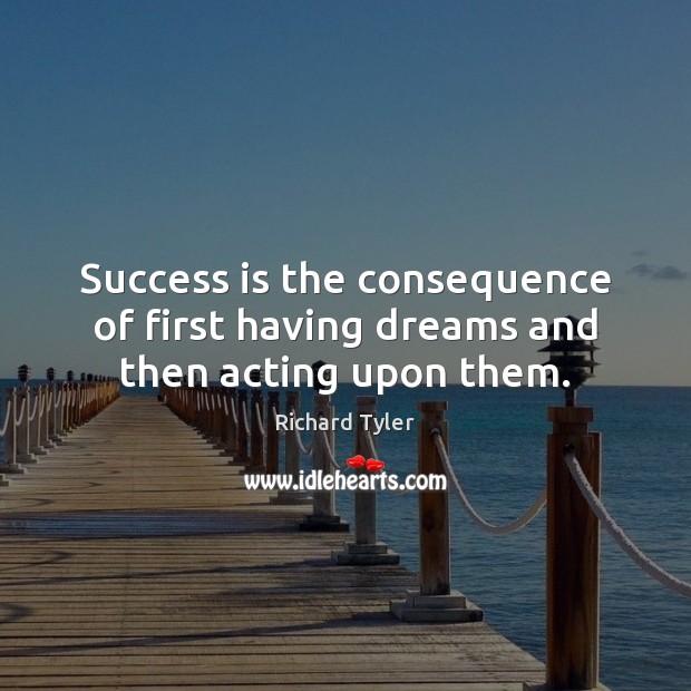 Success is the consequence of first having dreams and then acting upon them. Richard Tyler Picture Quote
