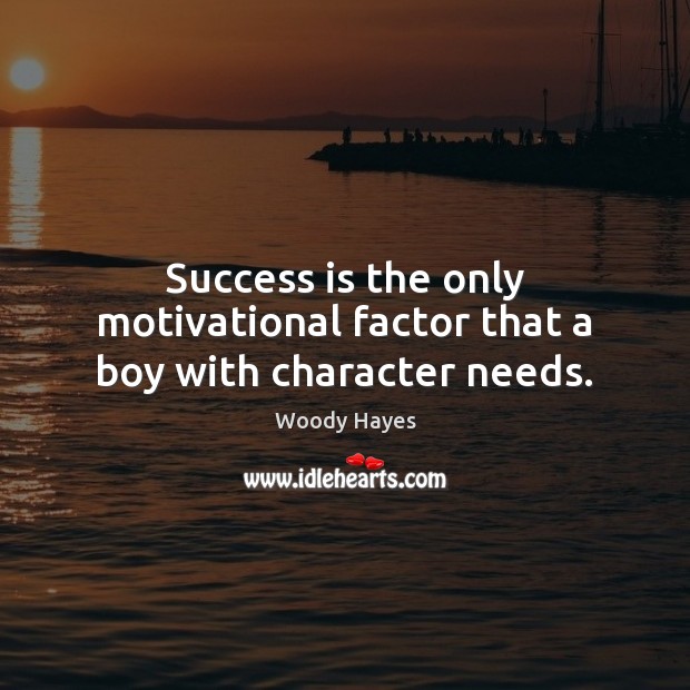 Success is the only motivational factor that a boy with character needs. Woody Hayes Picture Quote
