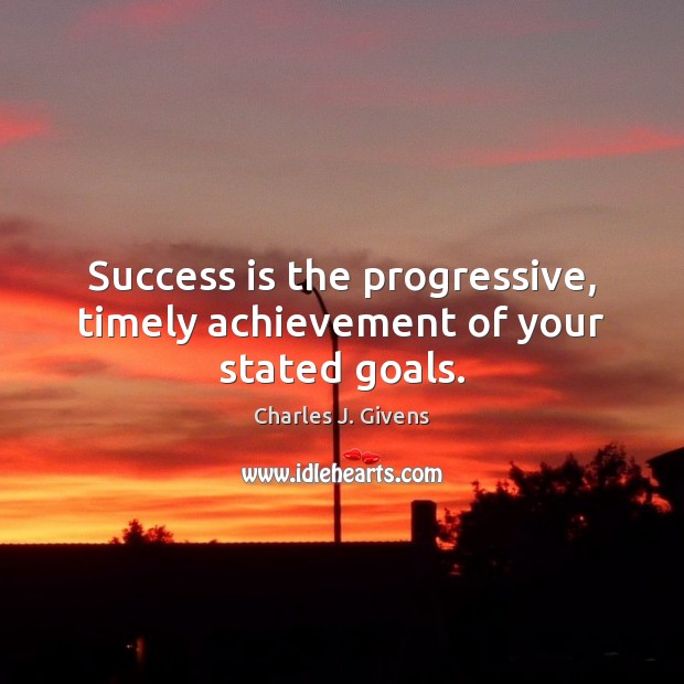 Success is the progressive, timely achievement of your stated goals. Charles J. Givens Picture Quote