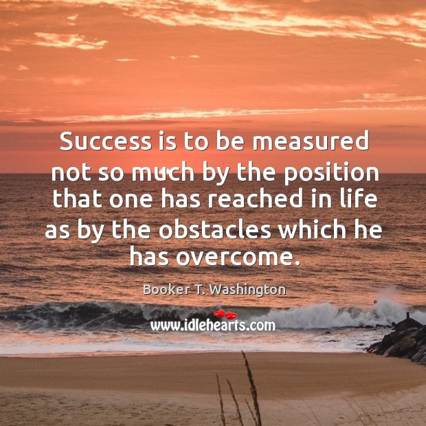 Success is to be measured not so much by the position that one has reached in life as by the obstacles which he has overcome. Image