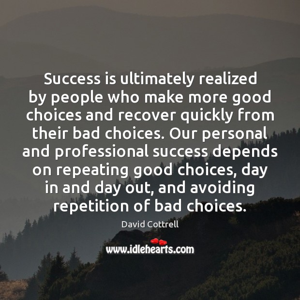 Success is ultimately realized by people who make more good choices and 