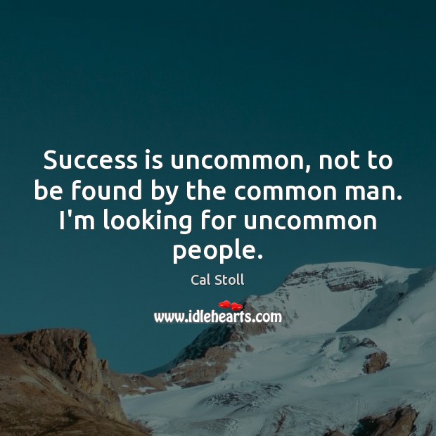 Success is uncommon, not to be found by the common man. I’m looking for uncommon people. Cal Stoll Picture Quote