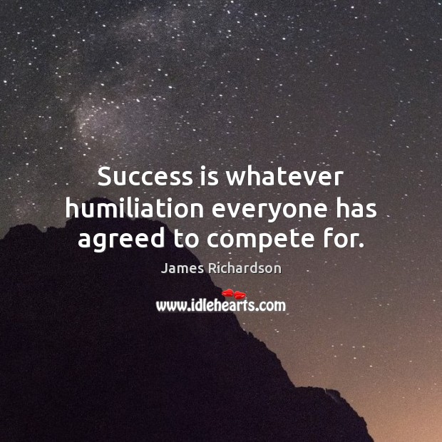 Success is whatever humiliation everyone has agreed to compete for. Success Quotes Image