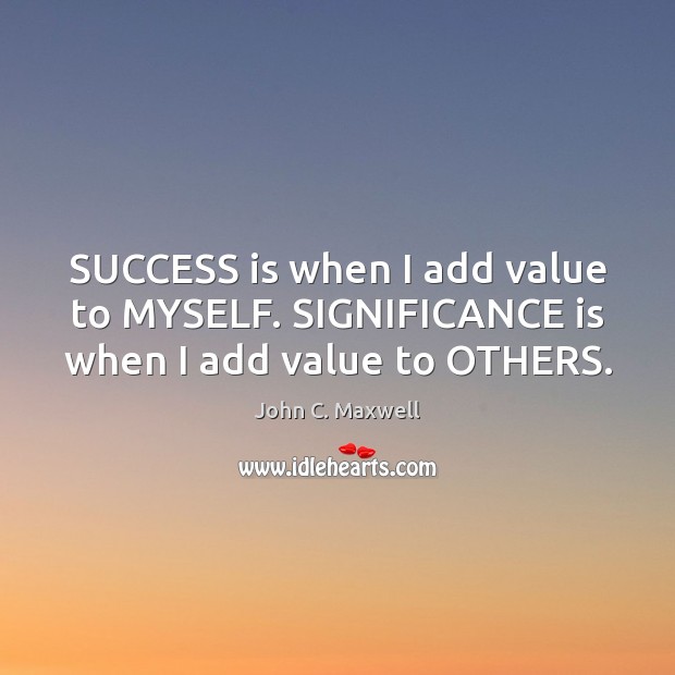 SUCCESS is when I add value to MYSELF. SIGNIFICANCE is when I add value to OTHERS. John C. Maxwell Picture Quote