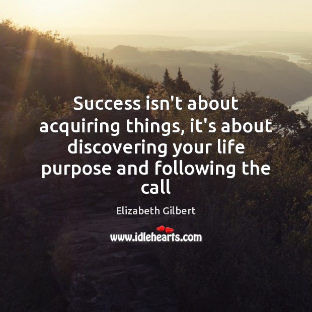 Success isn’t about acquiring things, it’s about discovering your life purpose and Elizabeth Gilbert Picture Quote