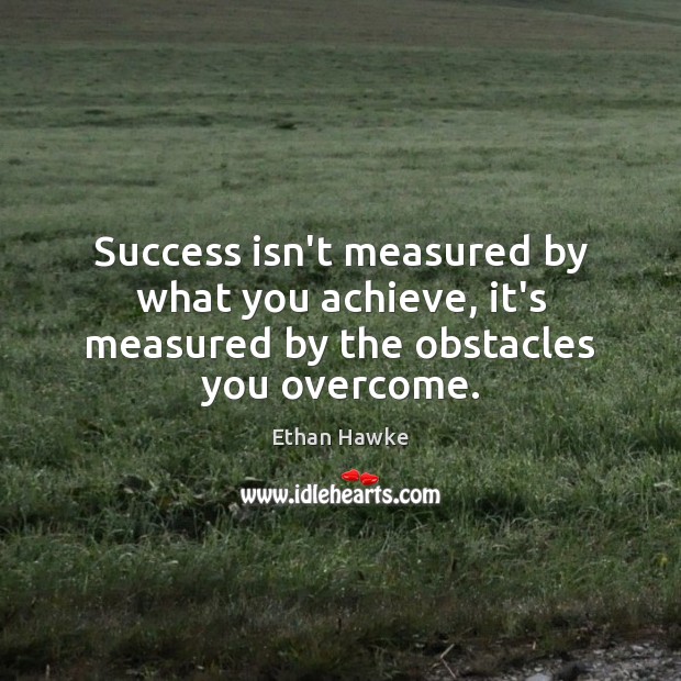 Success isn’t measured by what you achieve, it’s measured by the obstacles you overcome. Ethan Hawke Picture Quote