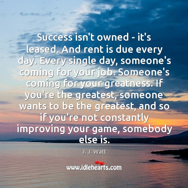 Success isn’t owned – it’s leased. And rent is due every day. J. J. Watt Picture Quote