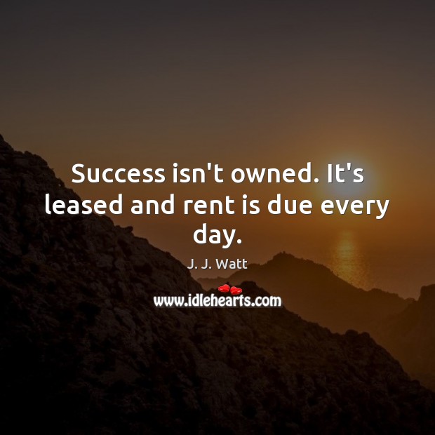 Success isn’t owned. It’s leased and rent is due every day. J. J. Watt Picture Quote