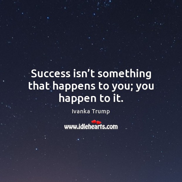 Success isn’t something that happens to you; you happen to it. Ivanka Trump Picture Quote