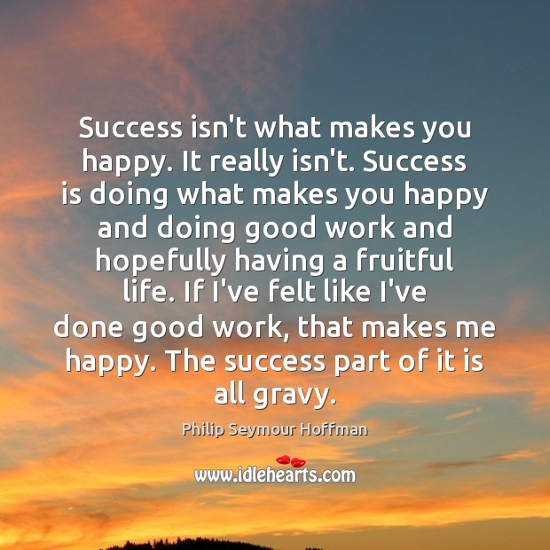 Success isn’t what makes you happy. It really isn’t. Success is doing Philip Seymour Hoffman Picture Quote