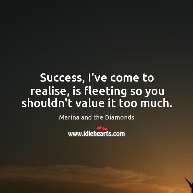 Success, I’ve come to realise, is fleeting so you shouldn’t value it too much. Marina and the Diamonds Picture Quote