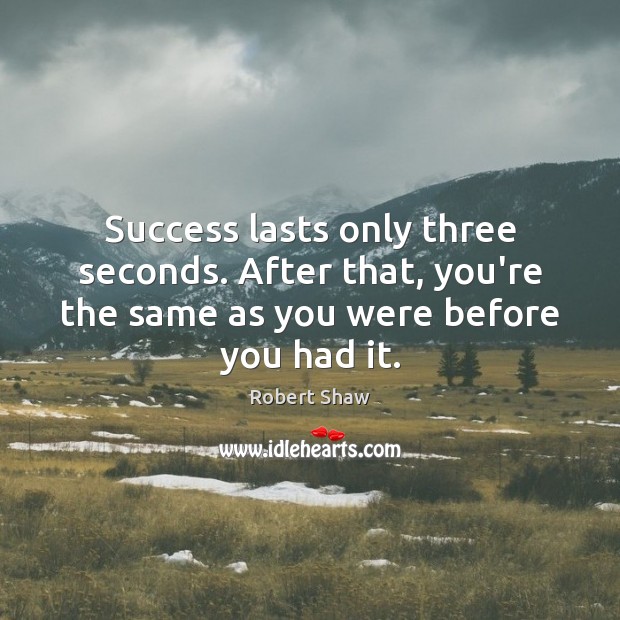 Success lasts only three seconds. After that, you’re the same as you Robert Shaw Picture Quote