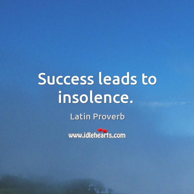 Success leads to insolence. Image