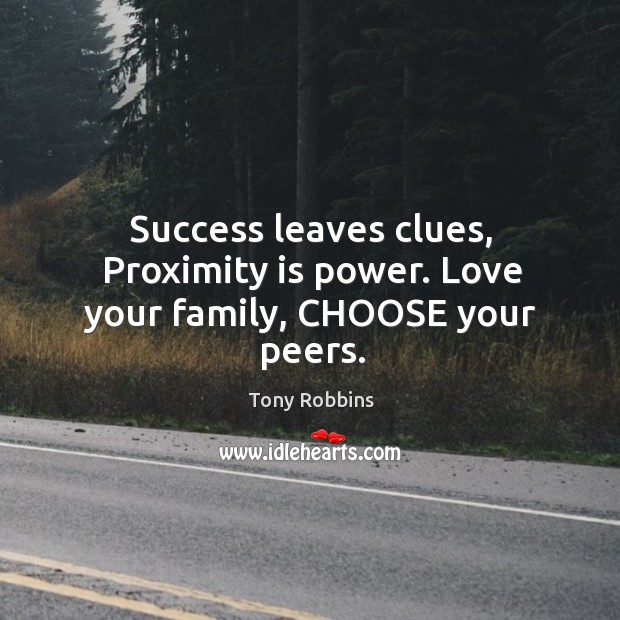 Success leaves clues, Proximity is power. Love your family, CHOOSE your peers. Tony Robbins Picture Quote