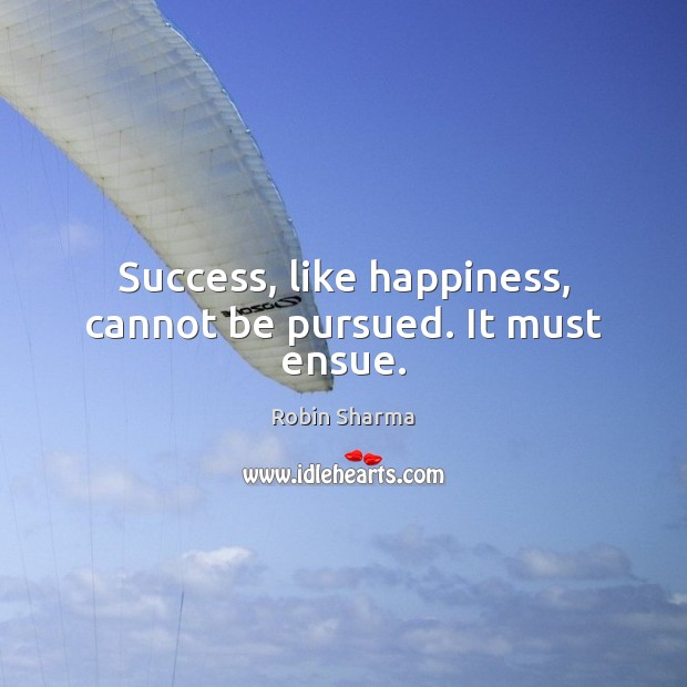 Success, like happiness, cannot be pursued. It must ensue. Image