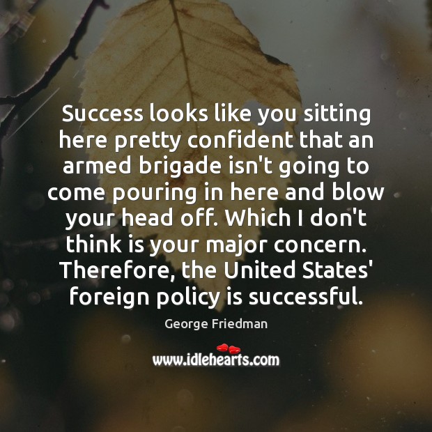 Success looks like you sitting here pretty confident that an armed brigade George Friedman Picture Quote