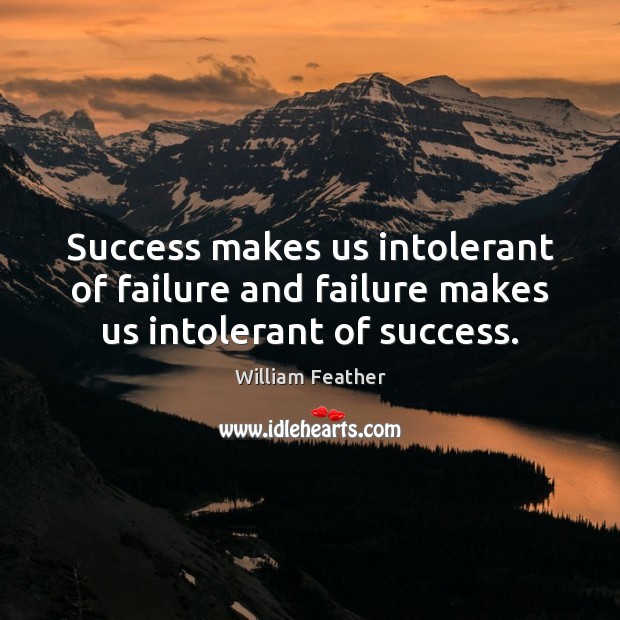 Success makes us intolerant of failure and failure makes us intolerant of success. William Feather Picture Quote