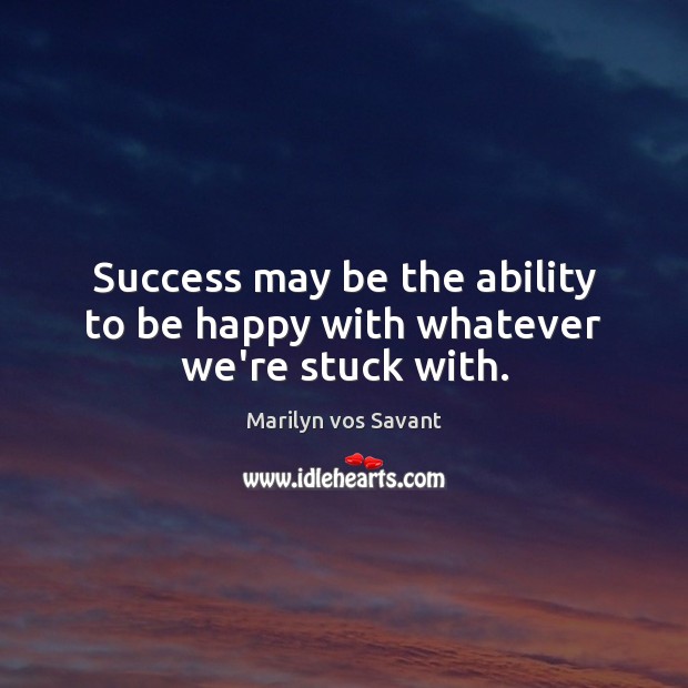 Success may be the ability to be happy with whatever we’re stuck with. Marilyn vos Savant Picture Quote