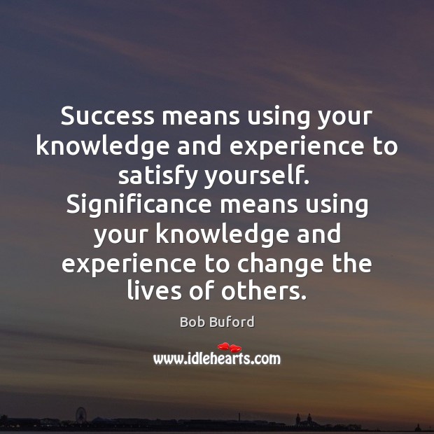 Success means using your knowledge and experience to satisfy yourself.  Significance means Bob Buford Picture Quote