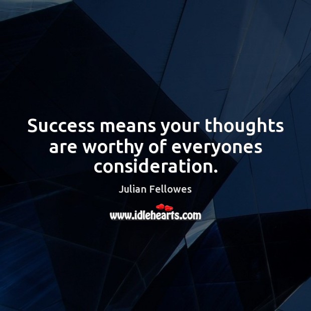 Success means your thoughts are worthy of everyones consideration. Julian Fellowes Picture Quote