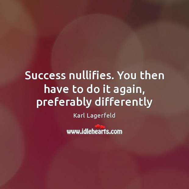 Success nullifies. You then have to do it again, preferably differently Karl Lagerfeld Picture Quote