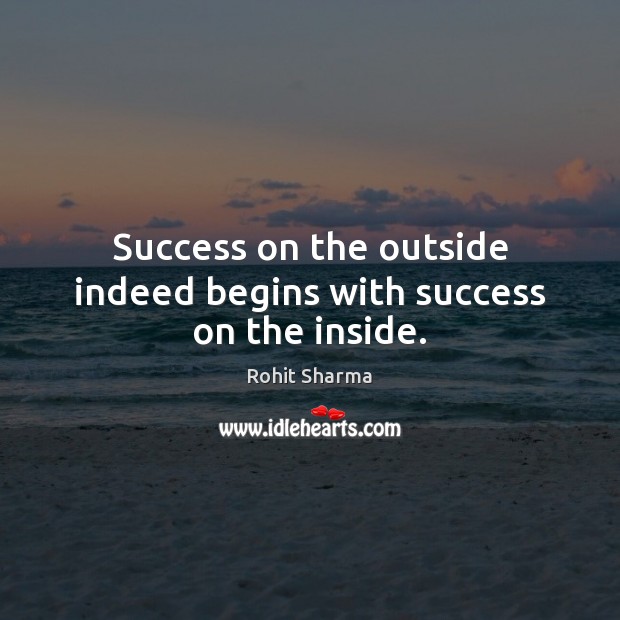 Success on the outside indeed begins with success on the inside. Rohit Sharma Picture Quote