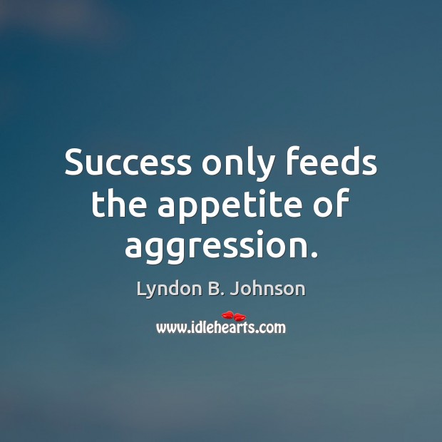 Success only feeds the appetite of aggression. Lyndon B. Johnson Picture Quote