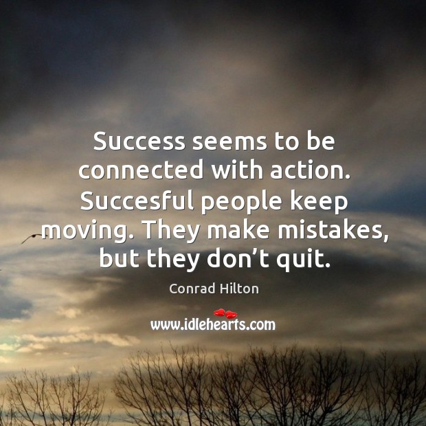 Success seems to be connected with action. Succesful people keep moving. They make mistakes, but they don’t quit. Conrad Hilton Picture Quote