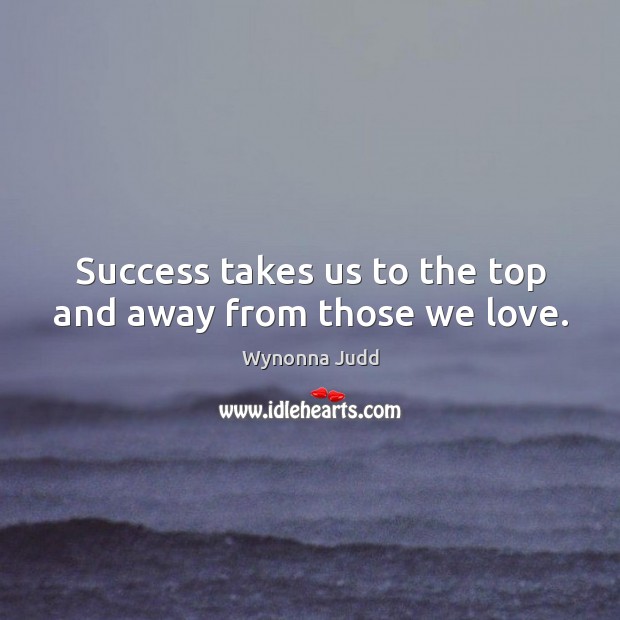 Success takes us to the top and away from those we love. Wynonna Judd Picture Quote