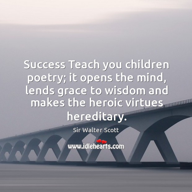 Success teach you children poetry; it opens the mind, lends grace to wisdom and makes the heroic virtues hereditary. Sir Walter Scott Picture Quote