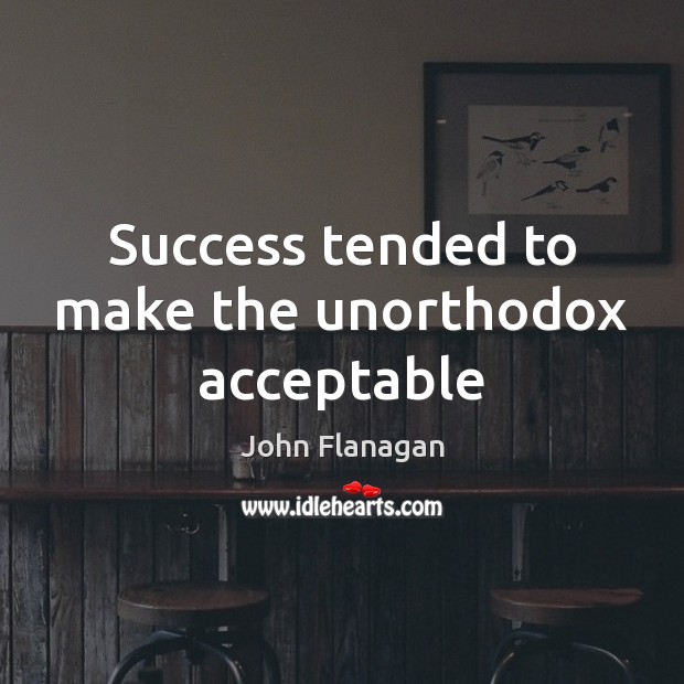 Success tended to make the unorthodox acceptable 