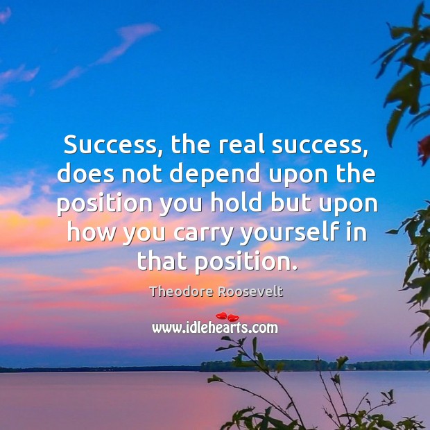 Success, the real success, does not depend upon the position you hold Theodore Roosevelt Picture Quote