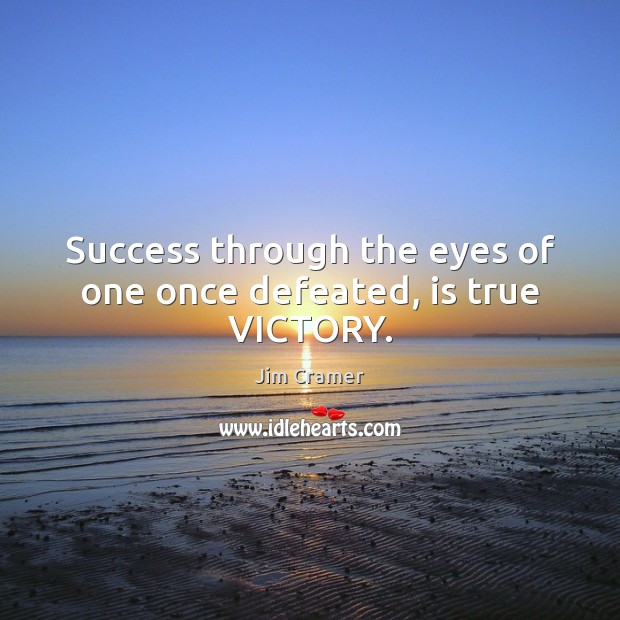 Success through the eyes of one once defeated, is true VICTORY. Jim Cramer Picture Quote