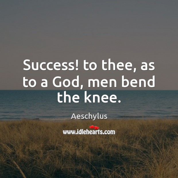 Success! to thee, as to a God, men bend the knee. Aeschylus Picture Quote