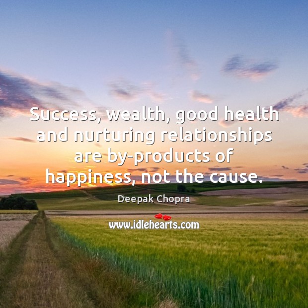 Success, wealth, good health and nurturing relationships are by-products of happiness, not 