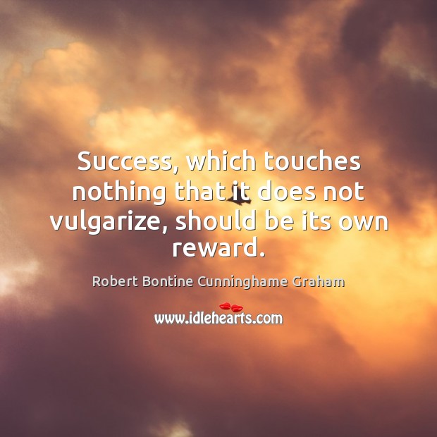Success, which touches nothing that it does not vulgarize, should be its own reward. Robert Bontine Cunninghame Graham Picture Quote