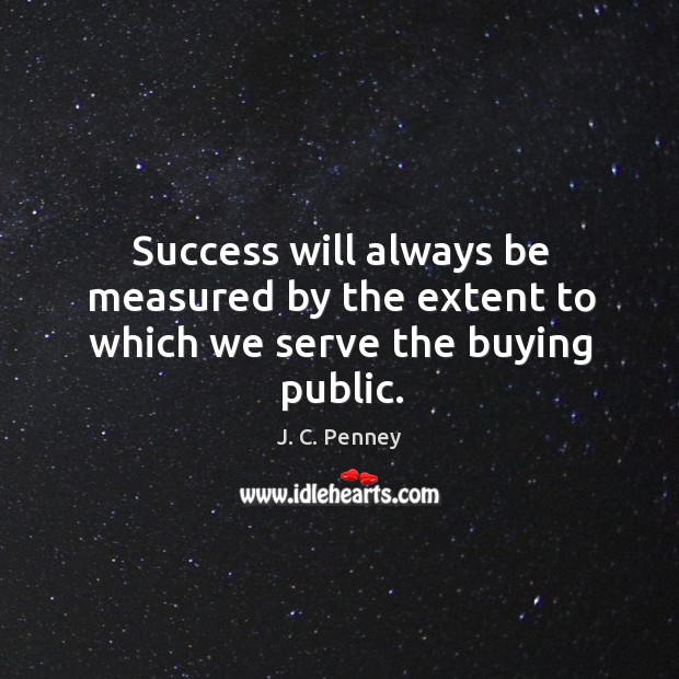 Success will always be measured by the extent to which we serve the buying public. J. C. Penney Picture Quote