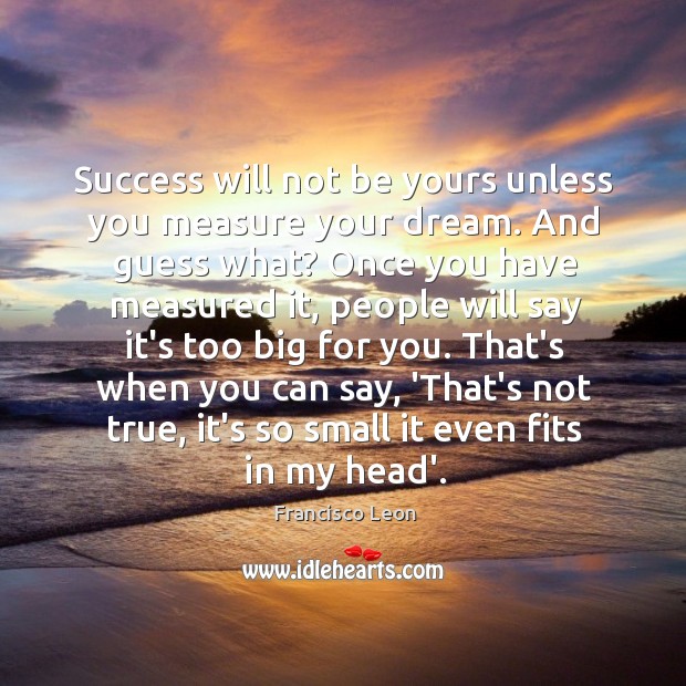 Success will not be yours unless you measure your dream. And guess Francisco Leon Picture Quote