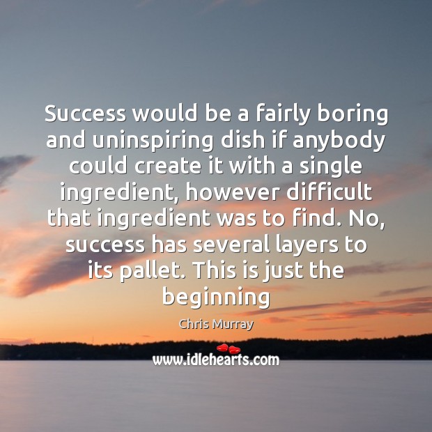 Success would be a fairly boring and uninspiring dish if anybody could 