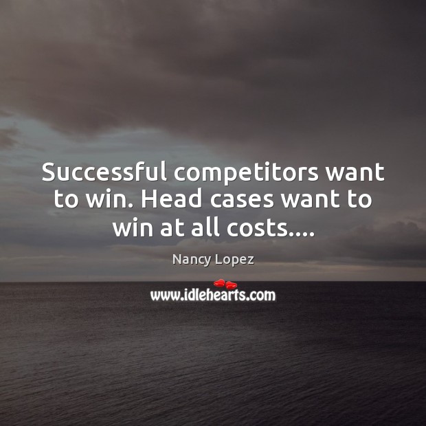 Successful competitors want to win. Head cases want to win at all costs…. Nancy Lopez Picture Quote
