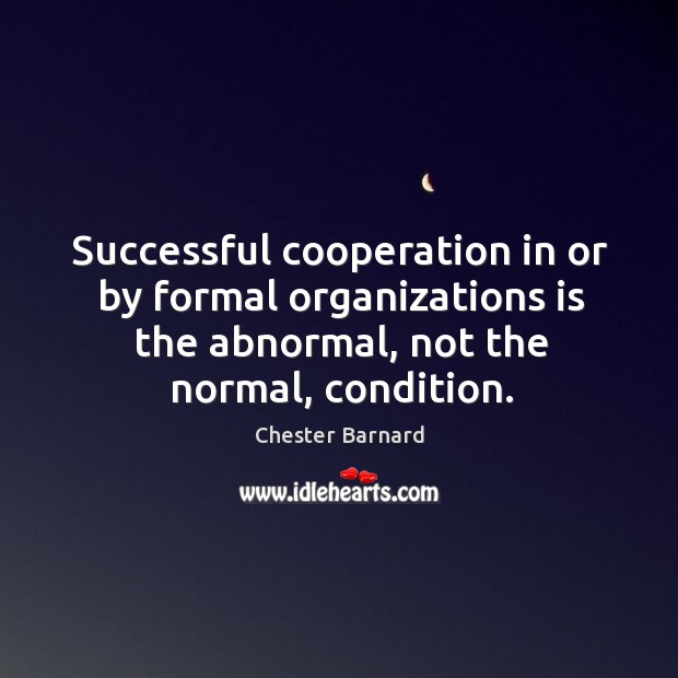 Successful cooperation in or by formal organizations is the abnormal, not the Chester Barnard Picture Quote