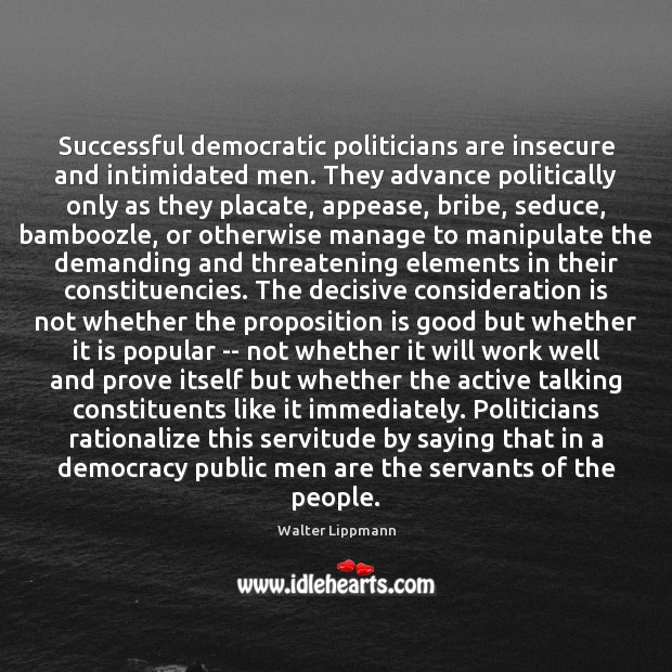 Successful democratic politicians are insecure and intimidated men. They advance politically only Walter Lippmann Picture Quote