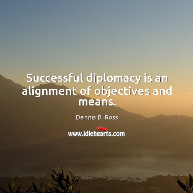 Successful diplomacy is an alignment of objectives and means. Dennis B. Ross Picture Quote