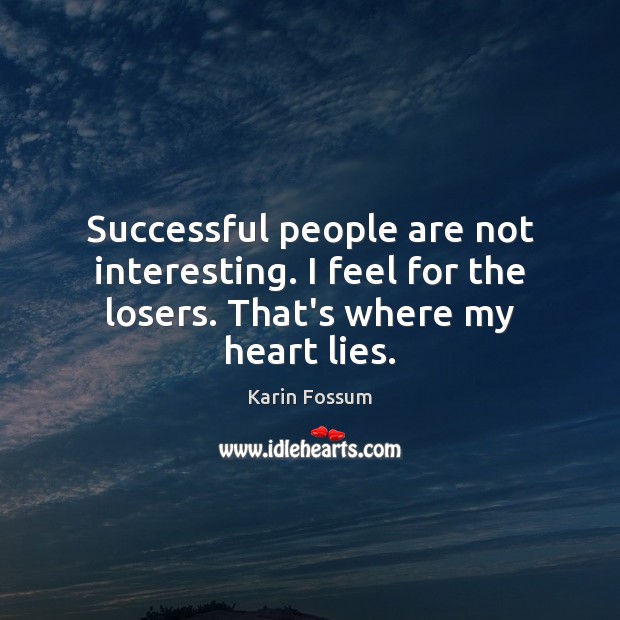 Successful people are not interesting. I feel for the losers. That’s where my heart lies. Karin Fossum Picture Quote