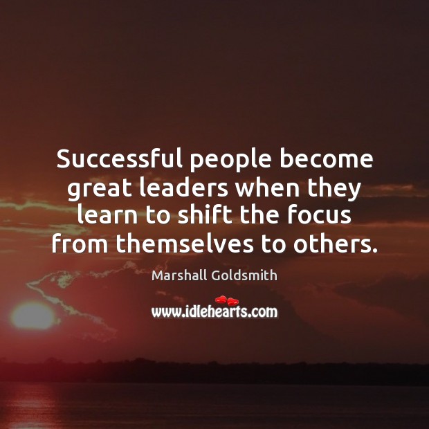 Successful people become great leaders when they learn to shift the focus Marshall Goldsmith Picture Quote