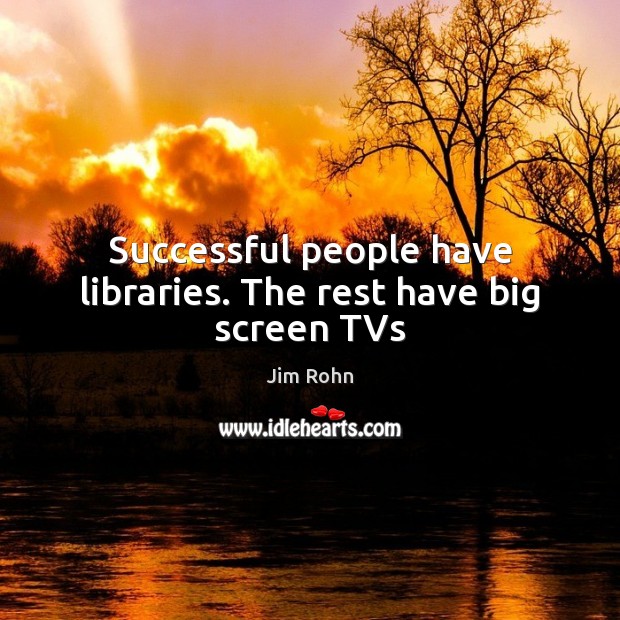 Successful people have libraries. The rest have big screen TVs Jim Rohn Picture Quote