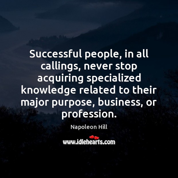 Successful people, in all callings, never stop acquiring specialized knowledge related to 